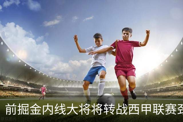 前掘金内线大将将转战西甲联赛劲旅，他能在新赛季重振雄风吗？