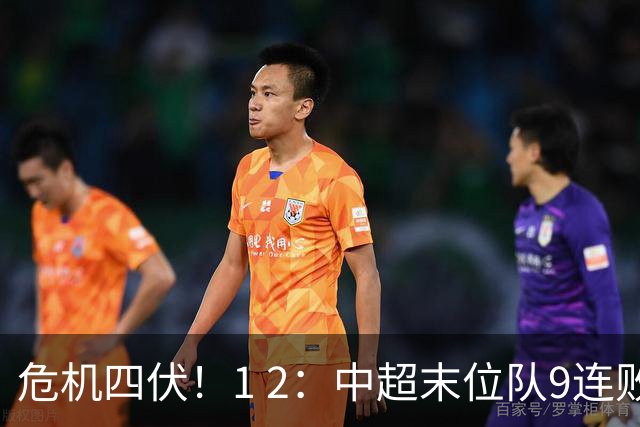 危机四伏！1 2：中超末位队9连败，离降级更进一步，联赛次席易主！