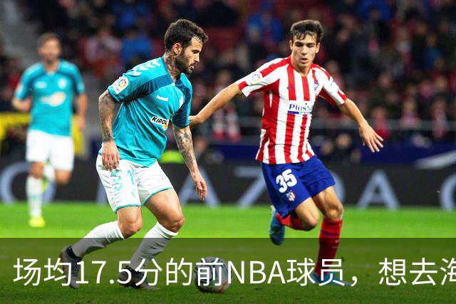 场均17.5分的前NBA球员，想去海外狠狠打爆对手