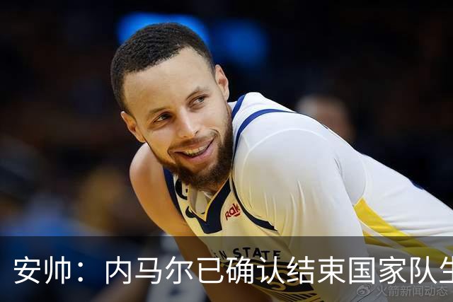 安帅：内马尔已确认结束国家队生涯；目前想考察不同类型门将