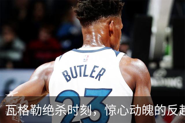 瓦格勒绝杀时刻，惊心动魄的反超1分！